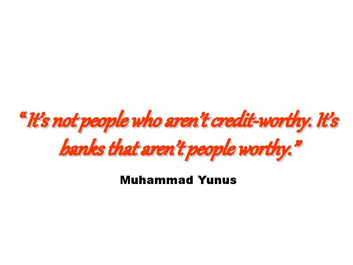 “It’s not people who aren’t credit-worthy. It’s banks that aren’t people worthy. ” Muhammad