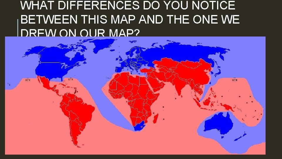 WHAT DIFFERENCES DO YOU NOTICE BETWEEN THIS MAP AND THE ONE WE DREW ON