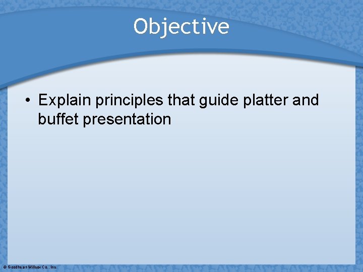 Objective • Explain principles that guide platter and buffet presentation © Goodheart-Willcox Co. ,