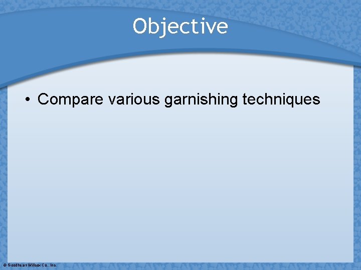 Objective • Compare various garnishing techniques © Goodheart-Willcox Co. , Inc. 