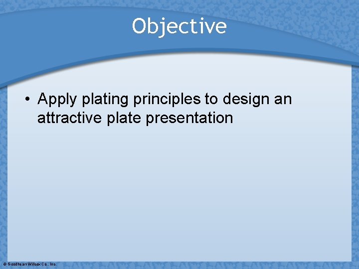 Objective • Apply plating principles to design an attractive plate presentation © Goodheart-Willcox Co.