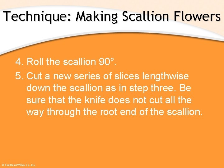 Technique: Making Scallion Flowers 4. Roll the scallion 90°. 5. Cut a new series