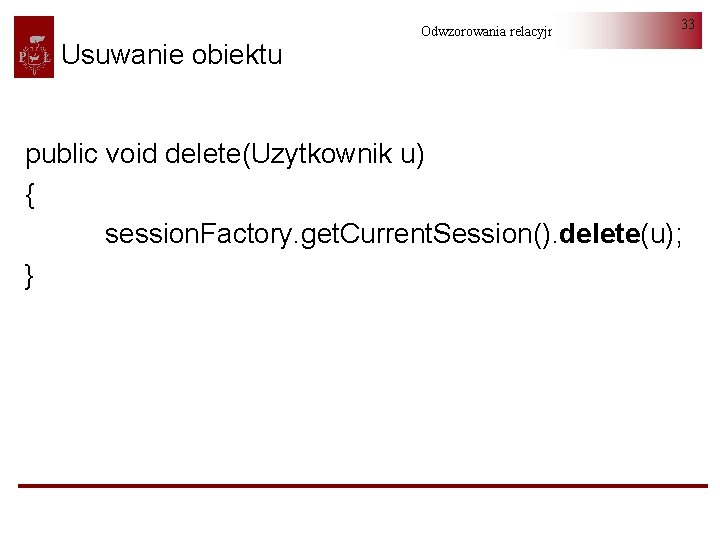 Usuwanie obiektu Odwzorowania relacyjno-obiektowe 33 public void delete(Uzytkownik u) { session. Factory. get. Current.