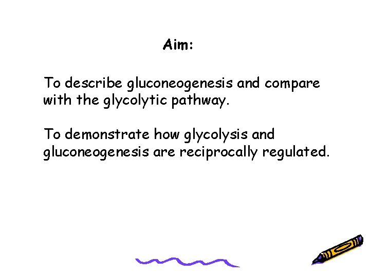 Aim: To describe gluconeogenesis and compare with the glycolytic pathway. To demonstrate how glycolysis