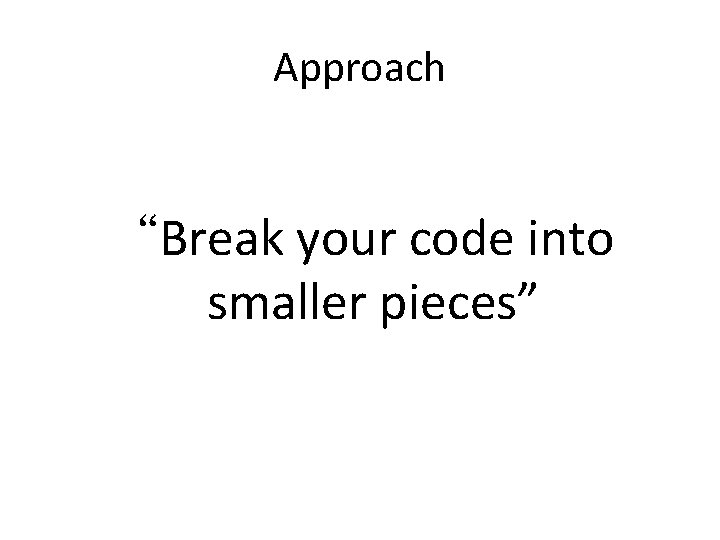 Approach “Break your code into smaller pieces” Approach “Break your code into smaller pieces”