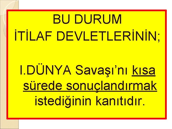 BU DURUM İTİLAF DEVLETLERİNİN; I. DÜNYA Savaşı’nı kısa sürede sonuçlandırmak istediğinin kanıtıdır. 