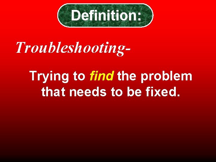 Definition: Troubleshooting. Trying to find the problem that needs to be fixed. Definition: Troubleshooting. Trying to find the problem that needs to be fixed.