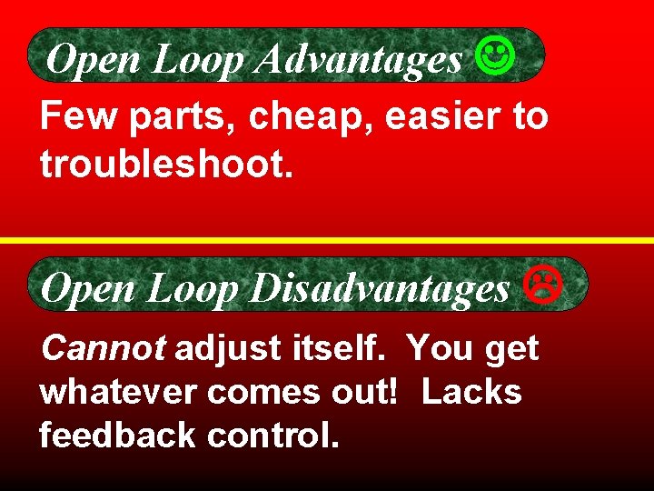 Open Loop Advantages Few parts, cheap, easier to troubleshoot. Open Loop Disadvantages Cannot adjust Open Loop Advantages Few parts, cheap, easier to troubleshoot. Open Loop Disadvantages Cannot adjust