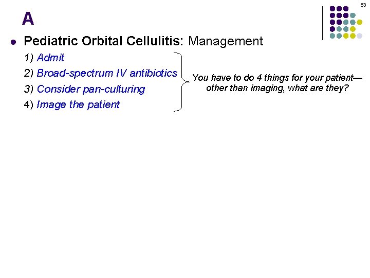 63 A l Pediatric Orbital Cellulitis: Management 1) Admit 2) Broad-spectrum IV antibiotics 3)