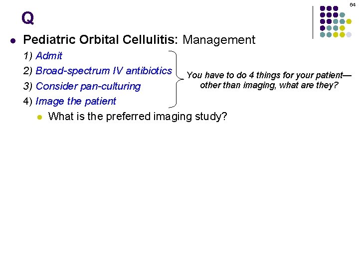 64 Q l Pediatric Orbital Cellulitis: Management 1) Admit 2) Broad-spectrum IV antibiotics You