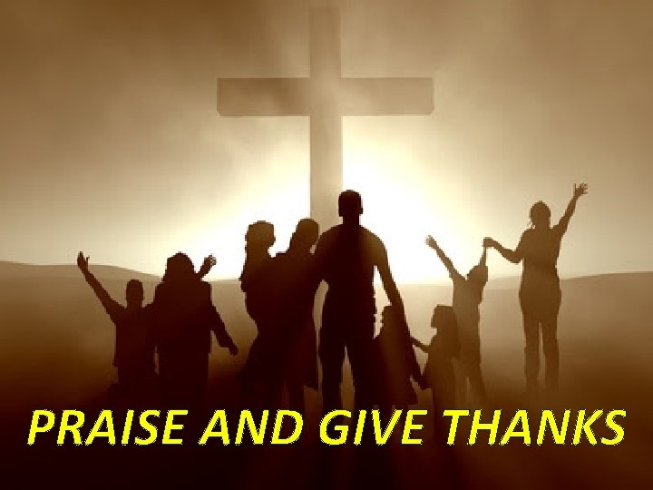 PRAISE AND GIVE THANKS 