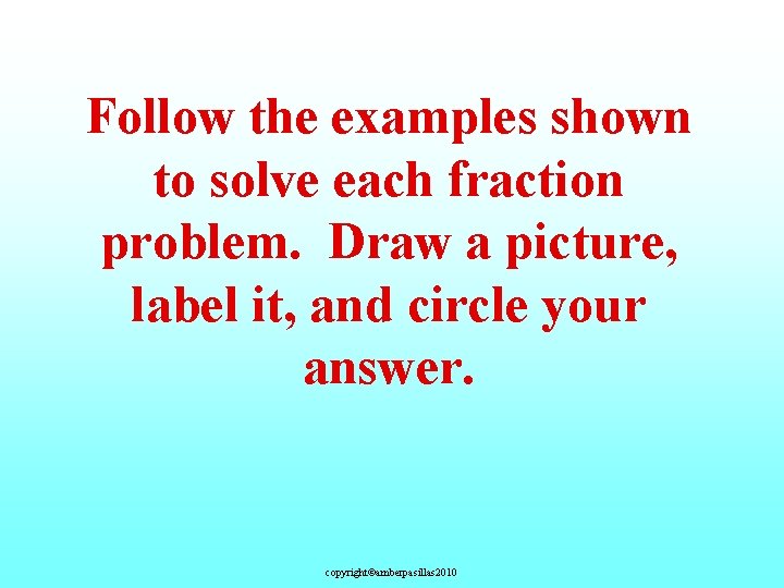 Follow the examples shown to solve each fraction problem. Draw a picture, label it,