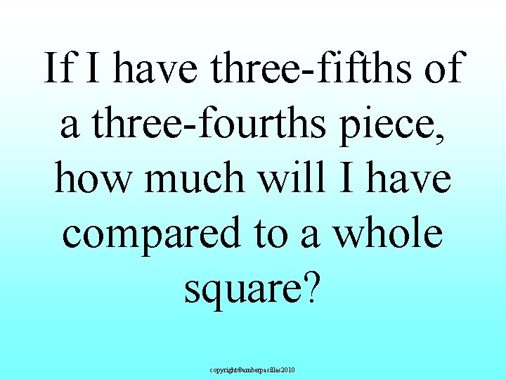 If I have three-fifths of a three-fourths piece, how much will I have compared