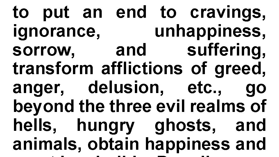 to put an end to cravings, ignorance, unhappiness, sorrow, and suffering, transform afflictions of