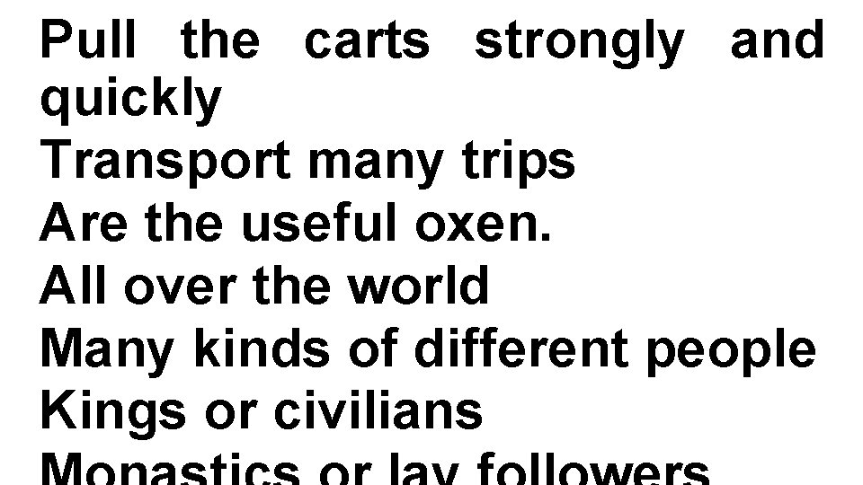 Pull the carts strongly and quickly Transport many trips Are the useful oxen. All