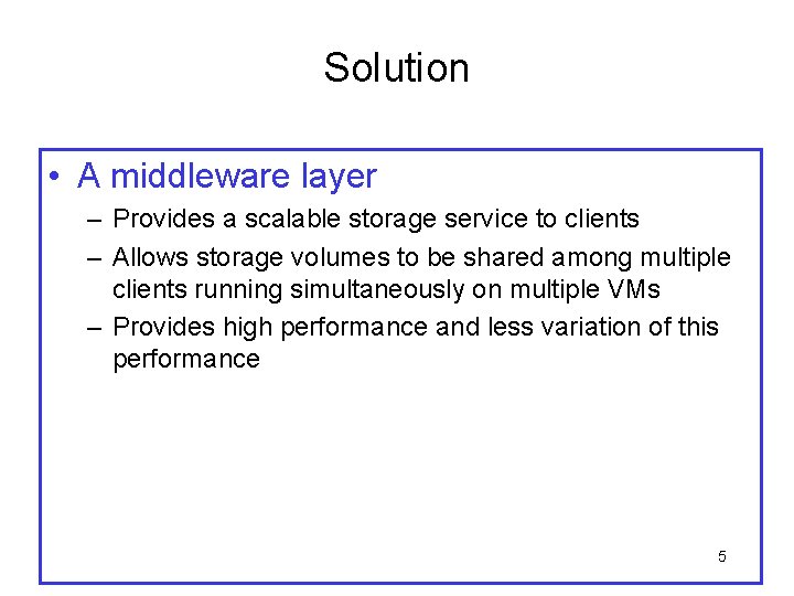 Solution • A middleware layer – Provides a scalable storage service to clients –