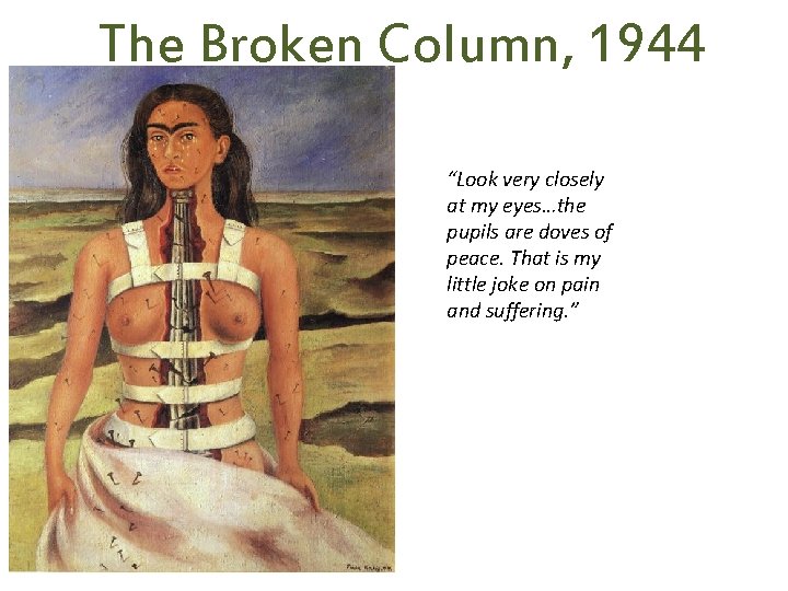 The Broken Column, 1944 “Look very closely at my eyes…the pupils are doves of