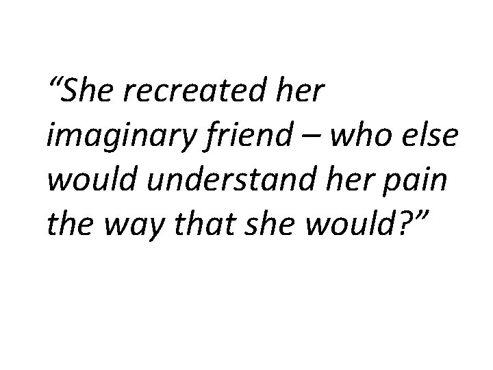 “She recreated her imaginary friend – who else would understand her pain the way