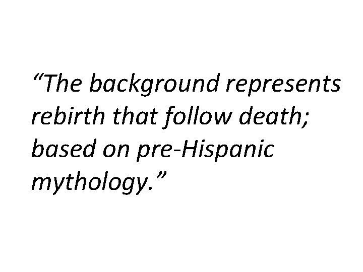 “The background represents rebirth that follow death; based on pre-Hispanic mythology. ” 