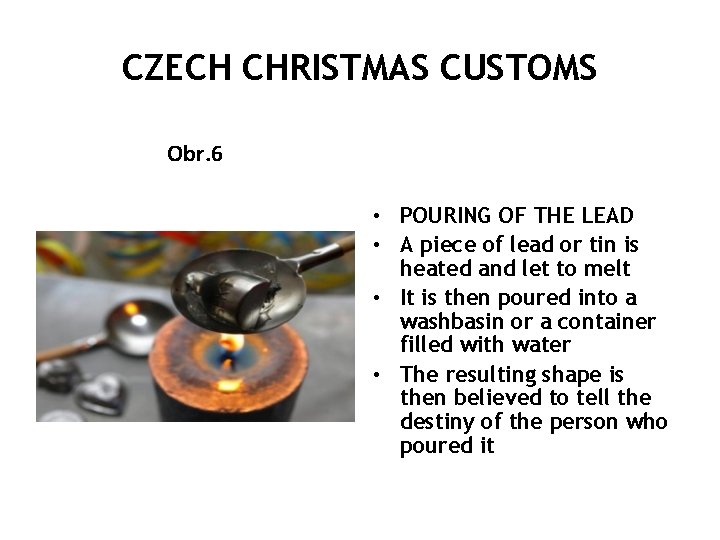 CZECH CHRISTMAS CUSTOMS Obr. 6 • POURING OF THE LEAD • A piece of