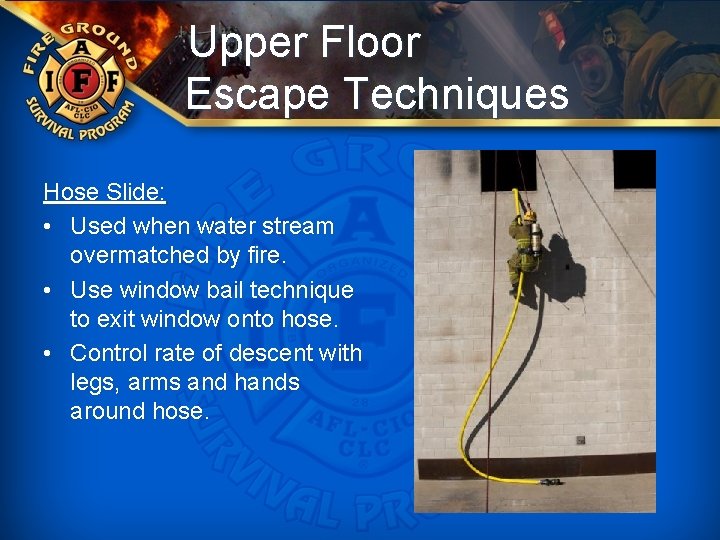 Upper Floor Escape Techniques Hose Slide: • Used when water stream overmatched by fire.