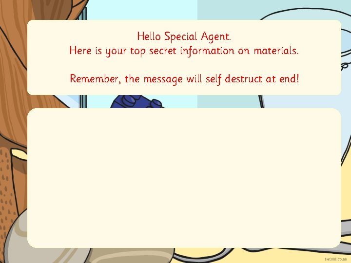 Hello Special Agent. Here is your top secret information on materials. Remember, the message