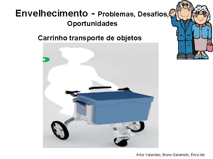 Envelhecimento - Problemas, Desafios, Oportunidades Carrinho transporte de objetos Artur Varandas, Bruno Sakamoto, Érica