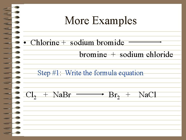More Examples • Chlorine + sodium bromide bromine + sodium chloride Step #1: Write