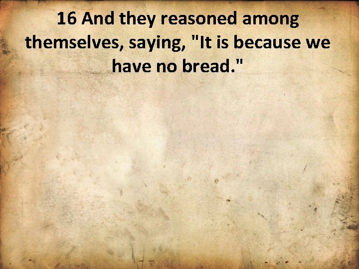 16 And they reasoned among themselves, saying, "It is because we have no bread.