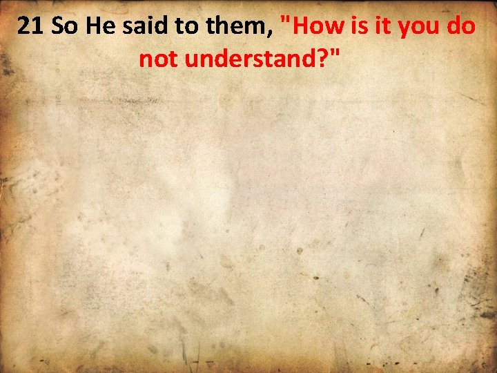 21 So He said to them, "How is it you do not understand? "