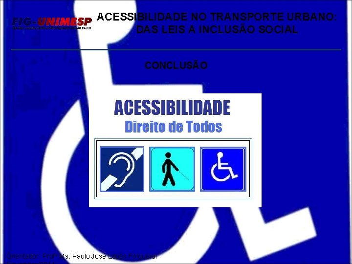 ACESSIBILIDADE NO TRANSPORTE URBANO: DAS LEIS A INCLUSÃO SOCIAL CONCLUSÃO Orientador: Profº Ms. Paulo