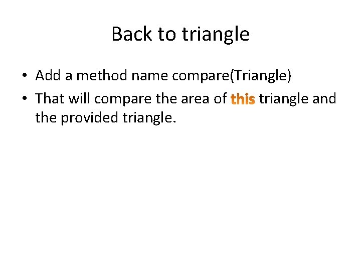 Back to triangle • Add a method name compare(Triangle) • That will compare the Back to triangle • Add a method name compare(Triangle) • That will compare the