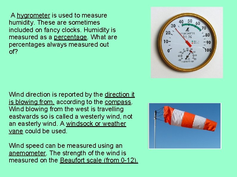 A hygrometer is used to measure humidity. These are sometimes included on fancy clocks.