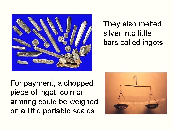 They also melted silver into little bars called ingots. For payment, a chopped piece