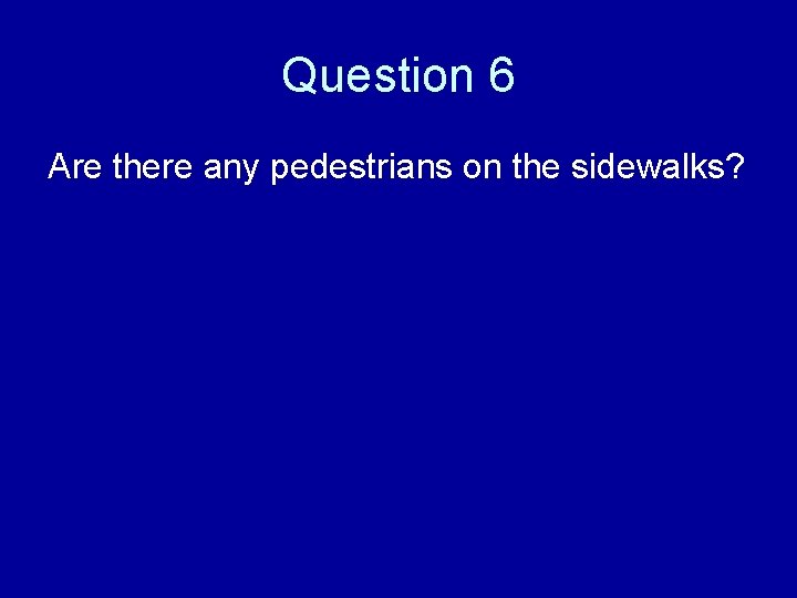 Question 6 Are there any pedestrians on the sidewalks? 