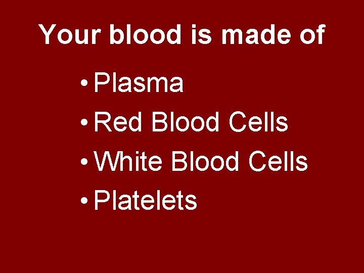 Your blood is made of • Plasma • Red Blood Cells • White Blood