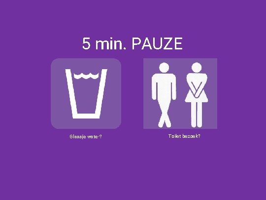 5 min. PAUZE Glaasje water? Toilet bezoek? 