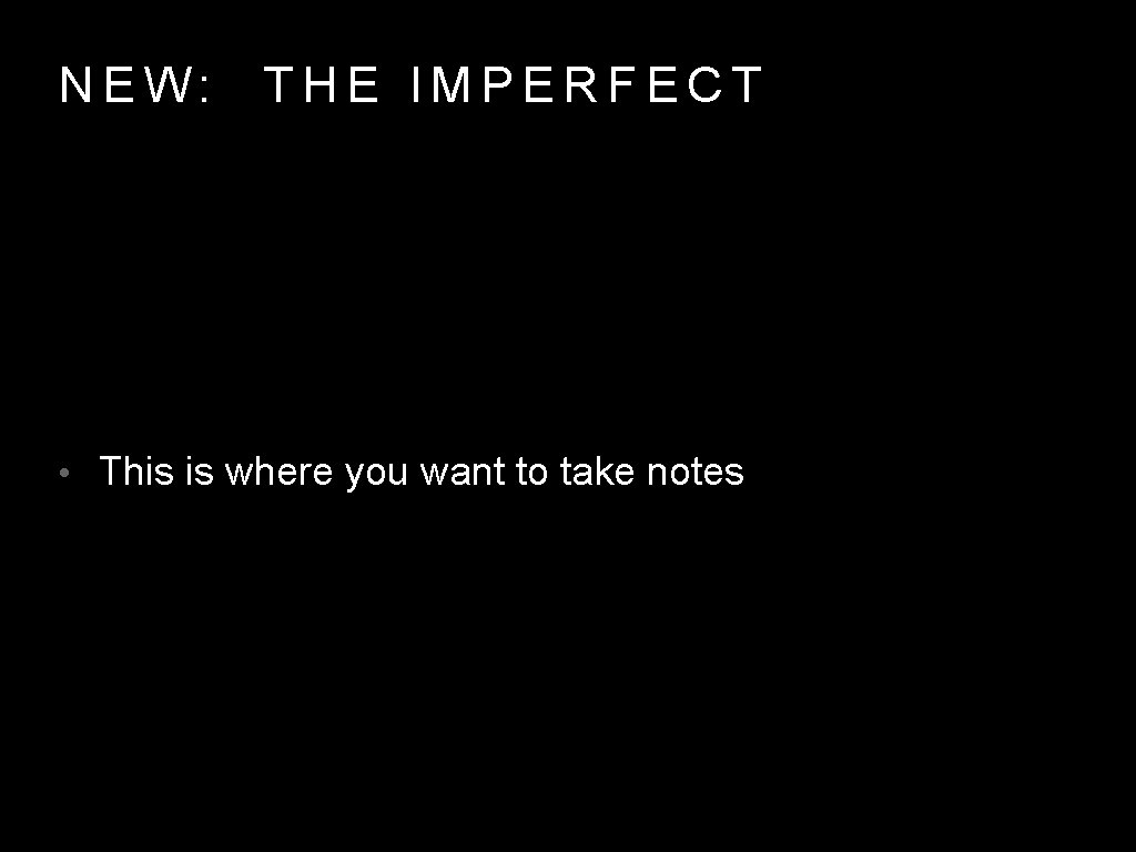 NEW: THE IMPERFECT • This is where you want to take notes 