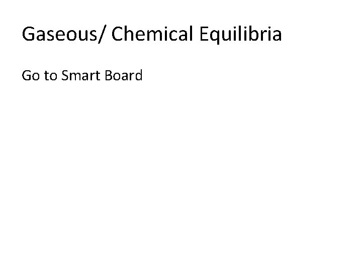 Gaseous/ Chemical Equilibria Go to Smart Board 