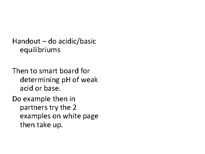 Handout – do acidic/basic equilibriums Then to smart board for determining p. H of