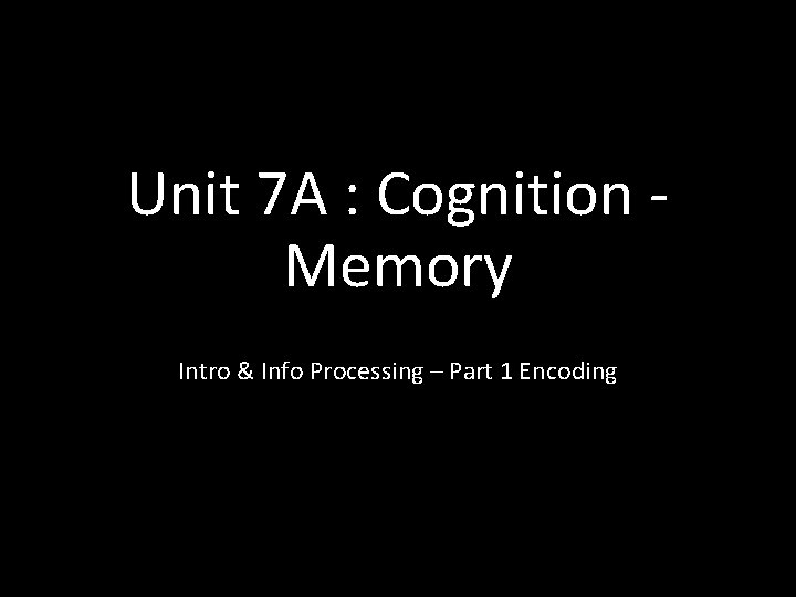 Unit 7 A : Cognition Memory Intro & Info Processing – Part 1 Encoding