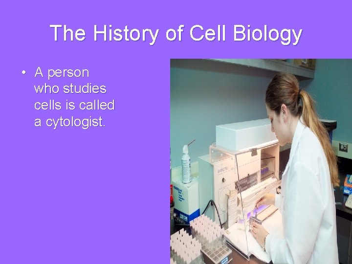 The History of Cell Biology • A person who studies cells is called a