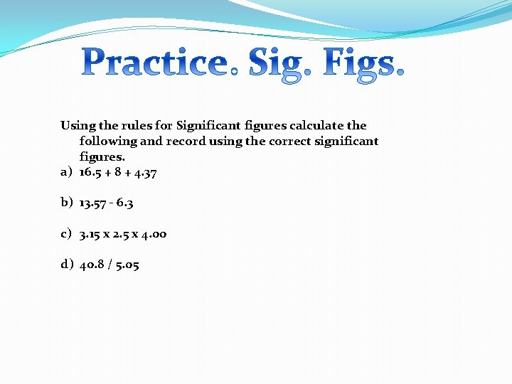 Using the rules for Significant figures calculate the following and record using the correct
