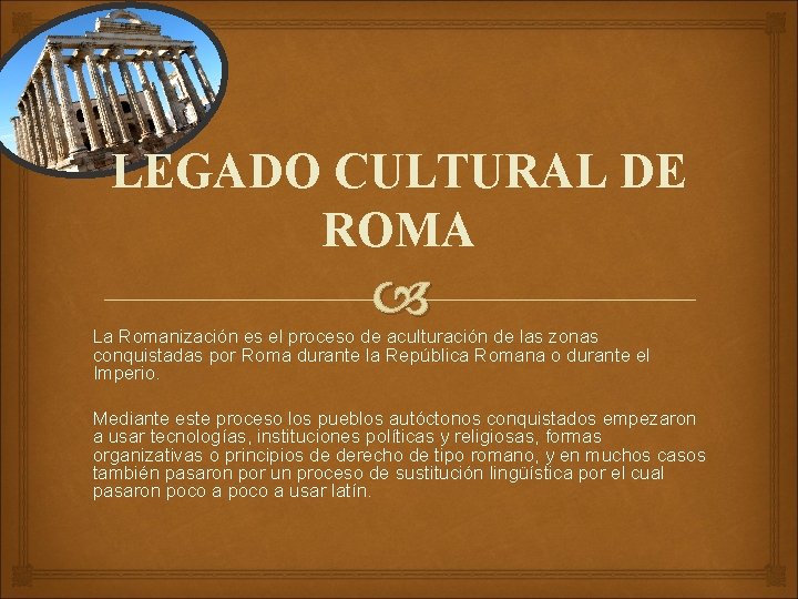 LEGADO CULTURAL DE ROMA La Romanización es el proceso de aculturación de las zonas