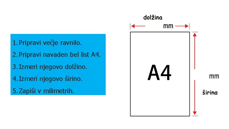 1. Pripravi večje ravnilo. 2. Pripravi navaden bel list A 4. 3. Izmeri njegovo 1. Pripravi večje ravnilo. 2. Pripravi navaden bel list A 4. 3. Izmeri njegovo