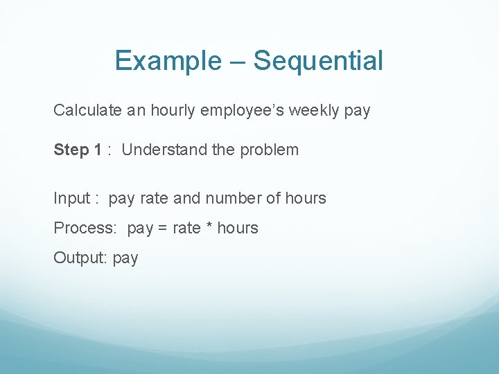 Example – Sequential Calculate an hourly employee’s weekly pay Step 1 : Understand the