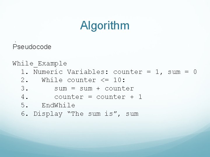 Algorithm. Pseudocode While_Example 1. Numeric Variables: counter = 1, sum = 0 2. While