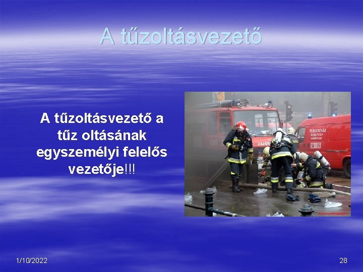 A tűzoltásvezető a tűz oltásának egyszemélyi felelős vezetője!!! 1/10/2022 28 