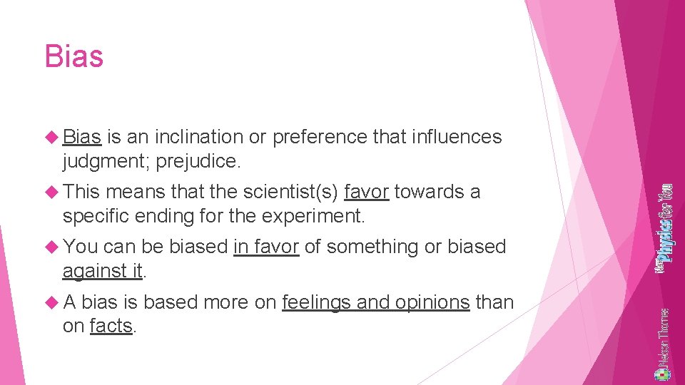 Bias is an inclination or preference that influences judgment; prejudice. This means that the