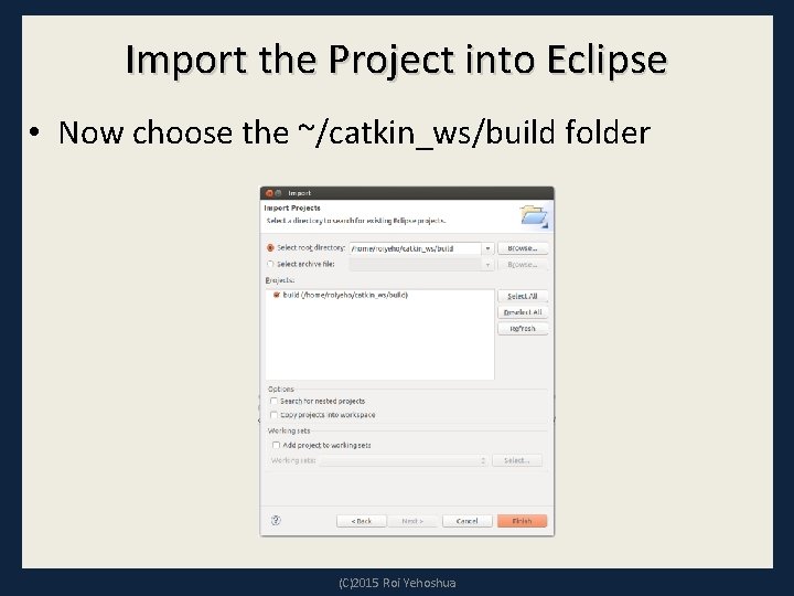 Import the Project into Eclipse • Now choose the ~/catkin_ws/build folder (C)2015 Roi Yehoshua Import the Project into Eclipse • Now choose the ~/catkin_ws/build folder (C)2015 Roi Yehoshua
